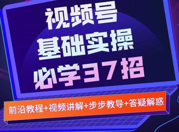视频号实战基础必学37招,每个步骤都有具体操作流程,简单易懂好操作-风淘社