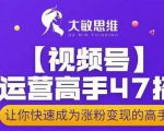 大敏思维-视频号运营高手47招,让你快速成为涨粉变现高手-风淘社