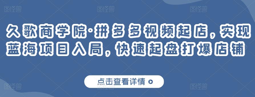 久歌商学院·拼多多视频起店,实现蓝海项目入局,快速起盘打爆店铺-风淘社