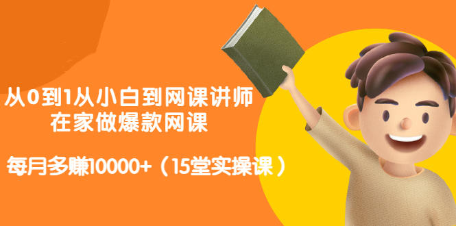 从0到1从小白到网课讲师:在家做爆款网课,每月多赚10000+(15堂实操课)-风淘社