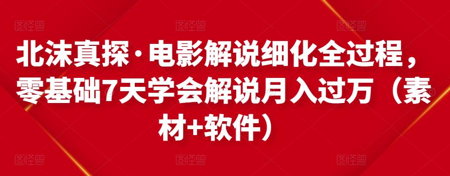 北沫真探·电影解说细化全过程，零基础7天学会电影解说月入过万（教程+素材+软件）-风淘社