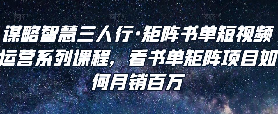 谋略智慧三人行·矩阵书单短视频运营系列课程,看书单矩阵项目如何月销百万-风淘社