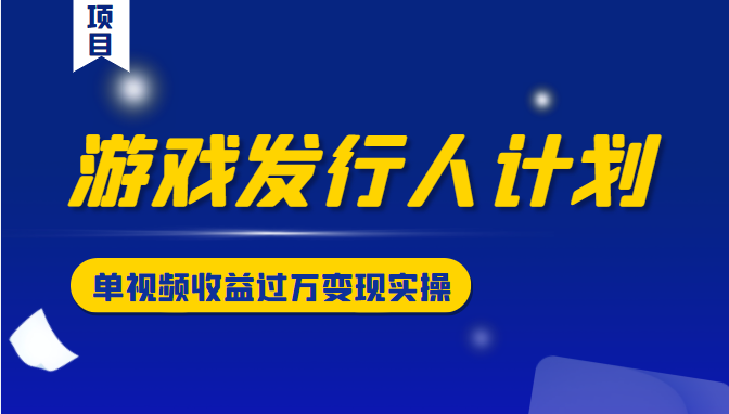 游戏发行人计划变现实操项目,单视频收益过万(34节视频课)-风淘社