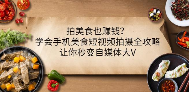 拍美食也赚钱?学会手机美食短视频拍摄全攻略,让你秒变自媒体大V-风淘社