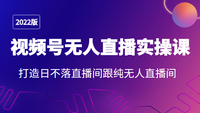 2022年视频号无人直播实操课,打造日不落直播间跟纯无人直播间-风淘社