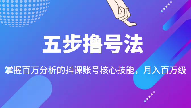 五步撸号法,掌握百万分析的抖课账号核心技能,从逻辑到实操-风淘社