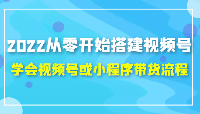 2022从零开始搭建视频号,学会视频号或小程序带货流程(价值599元)-风淘社