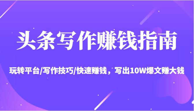 头条写作赚钱指南:玩转平台/写作技巧/快速赚钱,写出10W爆文赚大钱【送资料包】-风淘社