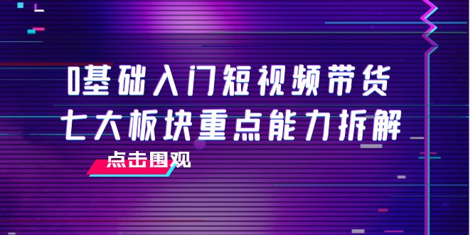 0基础入门短视频带货,七大板块重点能力拆解,7节精品课4小时干货-风淘社