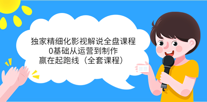 独家精细化影视解说全盘课程,0基础从运营到制作,赢在起跑线(全套课程)-风淘社