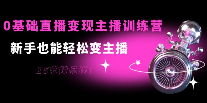 0基础直播变现主播训练营:新手也能轻松变主播,15节精品课-风淘社