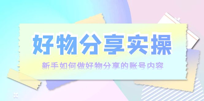 好物分享实操:新手如何做好物分享的账号内容,实操教学-风淘社