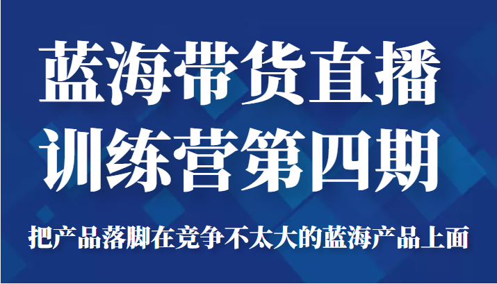 蓝海带货直播训练营第四期,把产品落脚在竞争不太大的蓝海产品上面(价值4980元)-风淘社