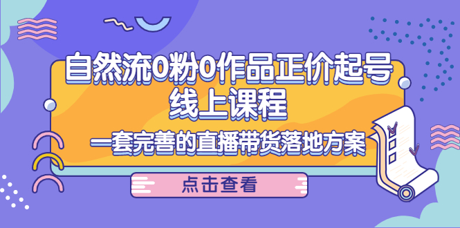 电商自然流0粉0作品正价起号线上课程:一套完善的直播带货落地方案-风淘社