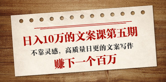 日入10万的文案课第五期, 不靠灵感,高质量日更的文案写作,赚下一个百万-风淘社