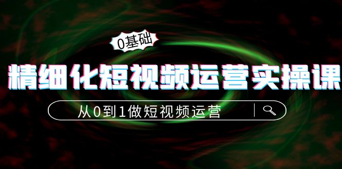 精细化短视频运营实操课,从0到1做短视频运营:算法篇+定位篇+内容篇-风淘社