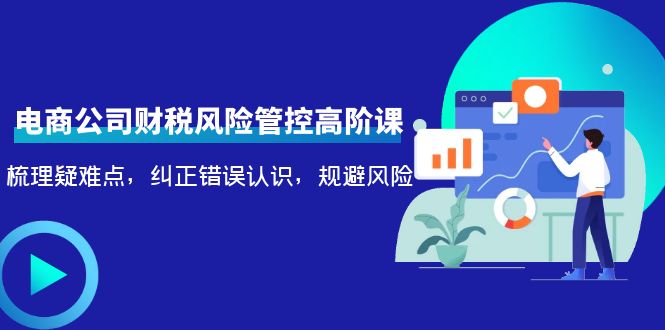 电商公司财税风险管控高阶课,梳理疑难点,纠正错误认识,规避风险-风淘社