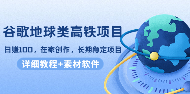 谷歌地球类高铁项目,日赚100,在家创作,长期稳定项目(教程+素材软件)-风淘社