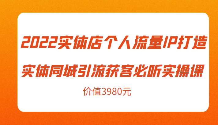 2022实体店个人流量IP打造实体同城引流获客必听实操课,61节完整版(价值3980元)-风淘社