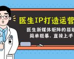 医生IP打造运营课,医生新媒体矩阵的搭建,简单粗暴,直接上手-风淘社