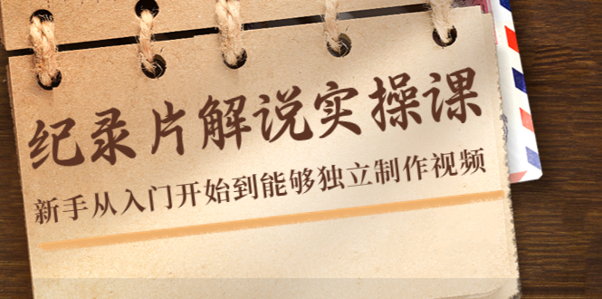 纪录片解说实操课,新手从入门开始到能够独立制作视频(22节课)-风淘社