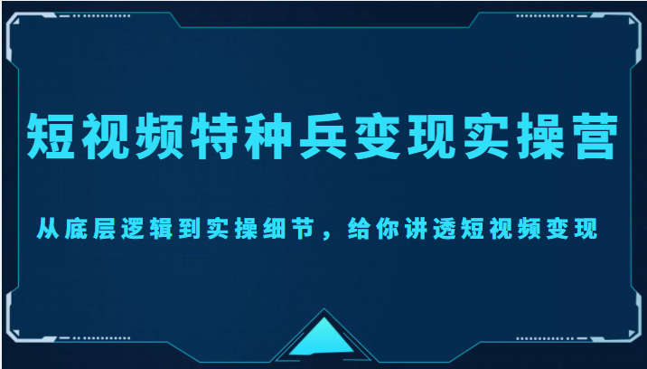 短视频特种兵变现实操营,从底层逻辑到实操细节,给你讲透短视频变现(价值2499元)-风淘社