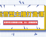 运营型主播打造课，资深带货主播精细化讲解，从0-1保姆级授课-风淘社
