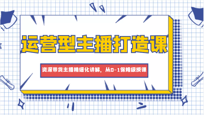 运营型主播打造课,资深带货主播精细化讲解,从0-1保姆级授课-风淘社