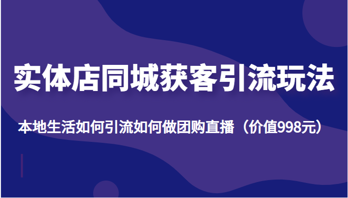 实体店同城获客引流玩法,本地生活如何引流如何做团购直播(价值998元)-风淘社