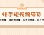 快手短视频带货:零粉丝开撸,纯自然流量,长久可持续,日入过万W-风淘社