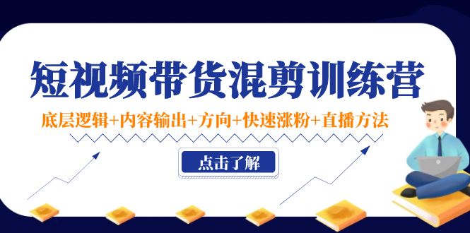 短视频带货混剪训练营:底层逻辑+内容输出+方向+快速涨粉+直播方法-风淘社