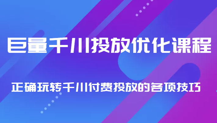 巨量千川投放优化课程 正确玩转千川付费投放的各项技巧-风淘社