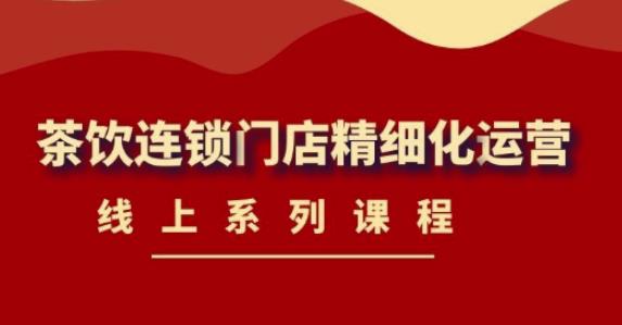《茶饮连锁门店精细化运营》线上系列课程,茶饮门店经营必备课程(价值458元)-风淘社