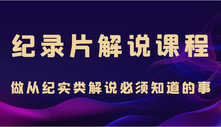 纪录片解说课程,做从纪实类解说必须知道的事(价值499元)-风淘社