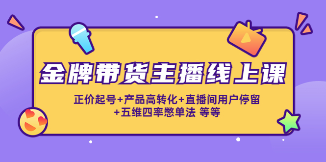 金牌带货主播线上课:正价起号+产品高转化+直播间用户停留+五维四率憋单法-风淘社