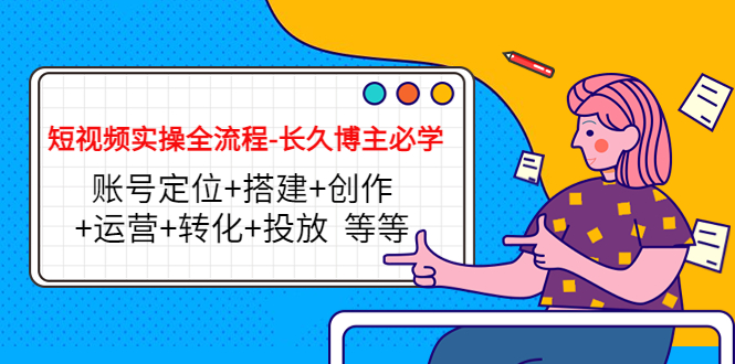 短视频实操全流程-长久博主必学:账号定位+搭建+创作+运营+转化+投放 等等-风淘社