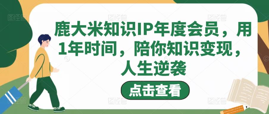 鹿大米知识IP年度会员,用1年时间,陪你知识变现,人生逆袭-风淘社