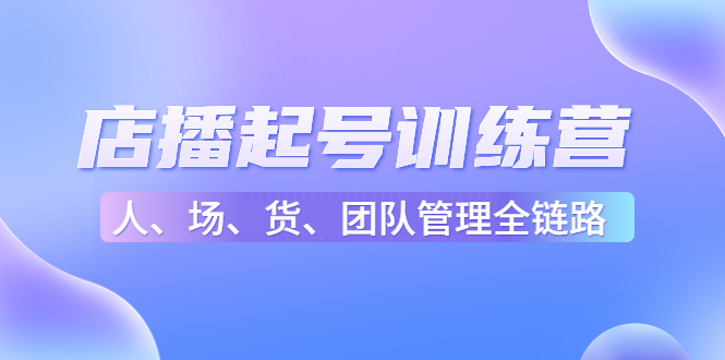 店播起号训练营:帮助更多直播新人快速开启和度过起号阶段(16节)-风淘社