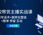 2022带货主播实战课:起号话术+高转化塑造+憋单 停留 互动 全面讲解-风淘社