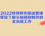 2022短视频实操运营课：帮你了解从拍摄到制作的全流程工作-风淘社