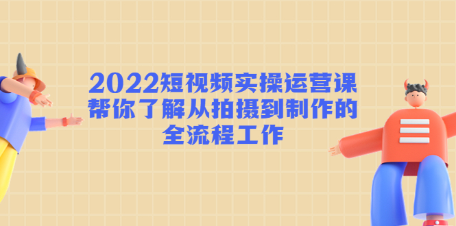 2022短视频实操运营课:帮你了解从拍摄到制作的全流程工作-风淘社