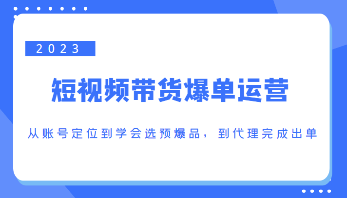 2023短视频带货爆单运营,从账号定位到学会选预爆品,到代理完成出单(价值1250元)-风淘社