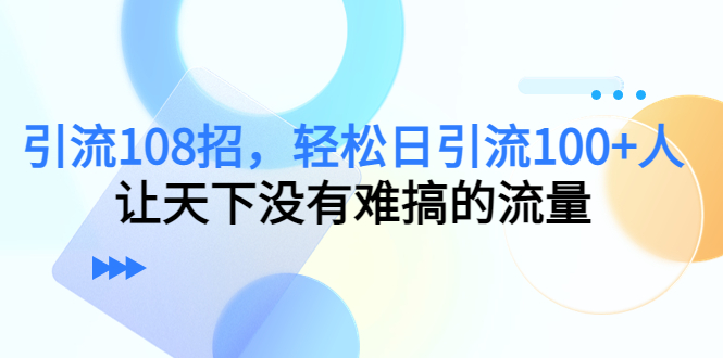 引流108招,轻松日引流100+人,让天下没有难搞的流量-风淘社