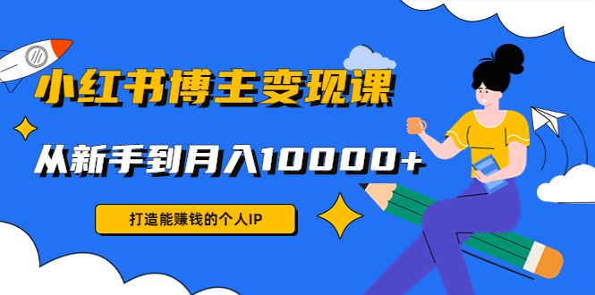 小红书博主变现课:打造能赚钱的个人IP,从新手到月入10000+(9节课)-风淘社