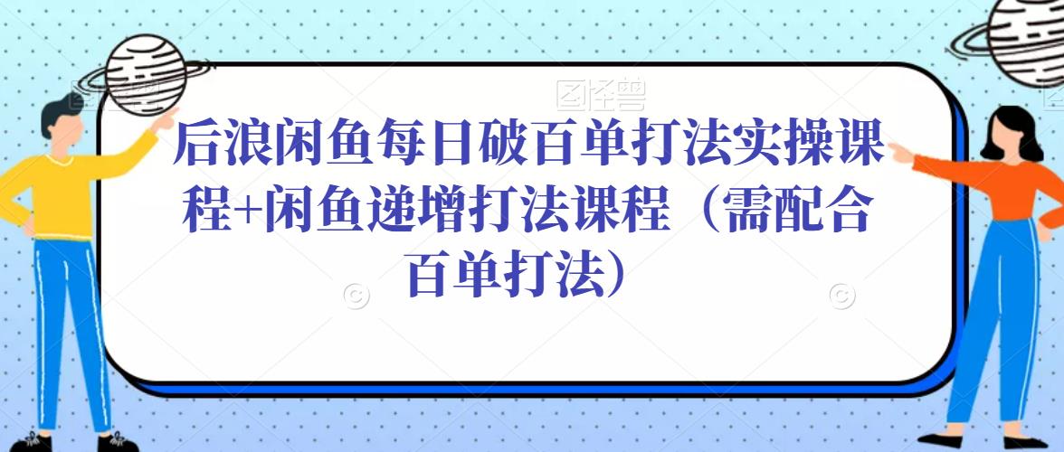 后浪闲鱼每日破百单打法实操课程+闲鱼递增打法课程(需配合百单打法)-风淘社