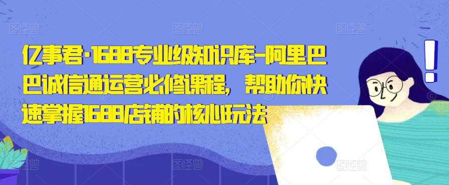 亿事君·1688专业级知识库-阿里巴巴诚信通运营必修课程,帮助你快速掌握1688店铺的核心玩法-风淘社
