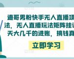 道哥男粉快手无人直播项目玩法,无人直播玩法矩阵挂课,一天大几千的进账,搞钱真快!-风淘社