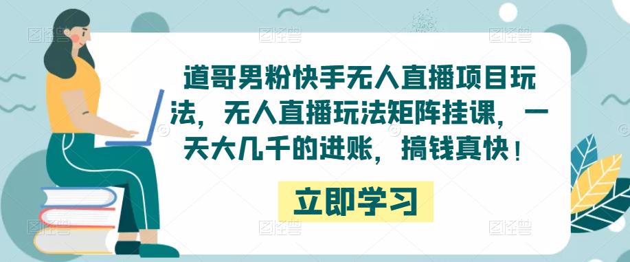 道哥男粉快手无人直播项目玩法,无人直播玩法矩阵挂课,一天大几千的进账,搞钱真快!-风淘社