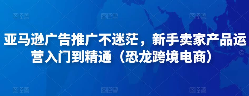 亚马逊广告推广不迷茫,新手卖家产品运营入门到精通(恐龙跨境电商)-风淘社