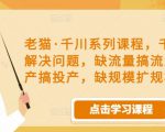 老猫·千川系列课程,千川投放解决问题,缺流量搞流量,缺投产搞投产,缺规模扩规模-风淘社